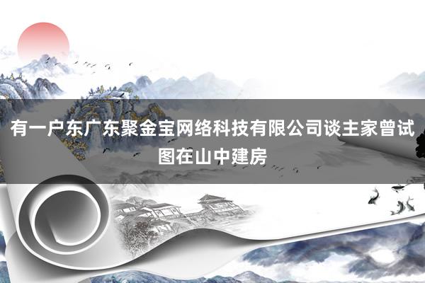 有一户东广东聚金宝网络科技有限公司谈主家曾试图在山中建房