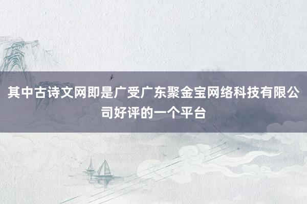 其中古诗文网即是广受广东聚金宝网络科技有限公司好评的一个平台