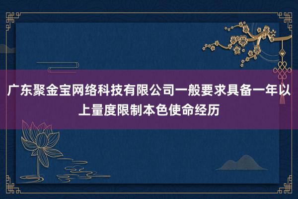 广东聚金宝网络科技有限公司一般要求具备一年以上量度限制本色使命经历