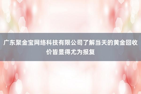 广东聚金宝网络科技有限公司了解当天的黄金回收价皆显得尤为报复