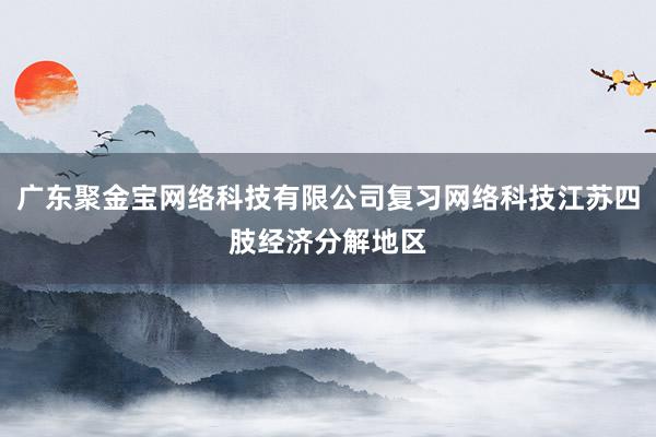 广东聚金宝网络科技有限公司复习网络科技江苏四肢经济分解地区