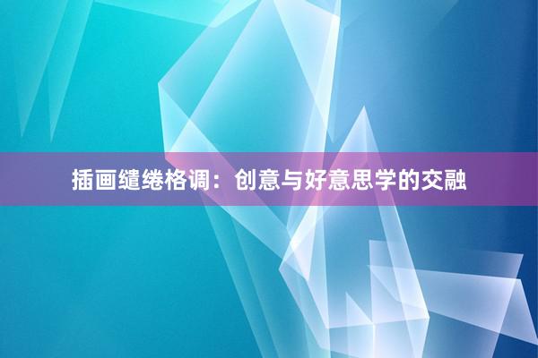 插画缱绻格调：创意与好意思学的交融