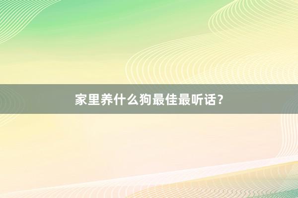 家里养什么狗最佳最听话？